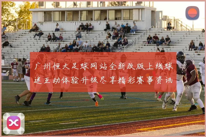 广州恒大足球网站全新改版上线球迷互动体验升级尽享精彩赛事资讯