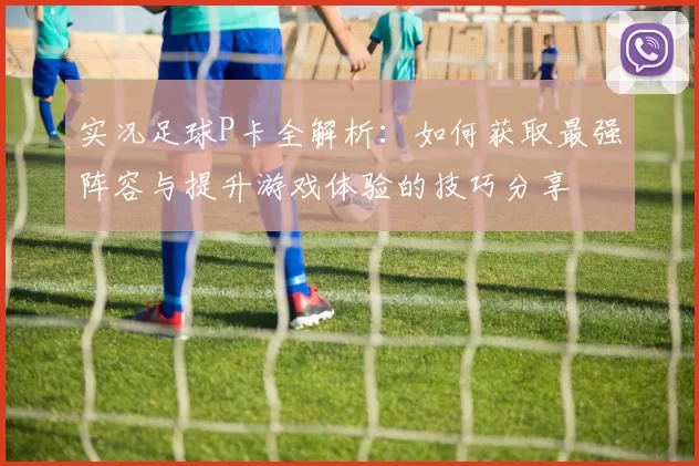 实况足球P卡全解析：如何获取最强阵容与提升游戏体验的技巧分享