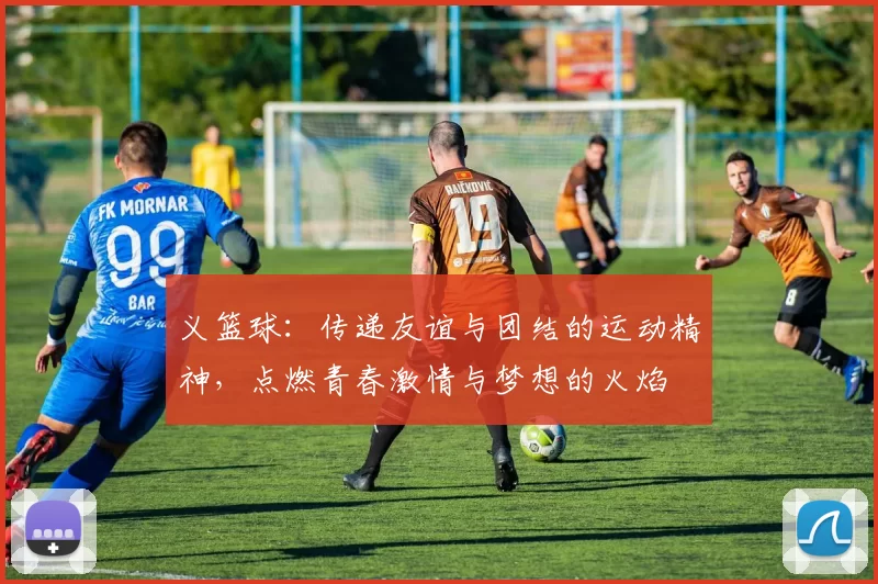 义篮球：传递友谊与团结的运动精神，点燃青春激情与梦想的火焰