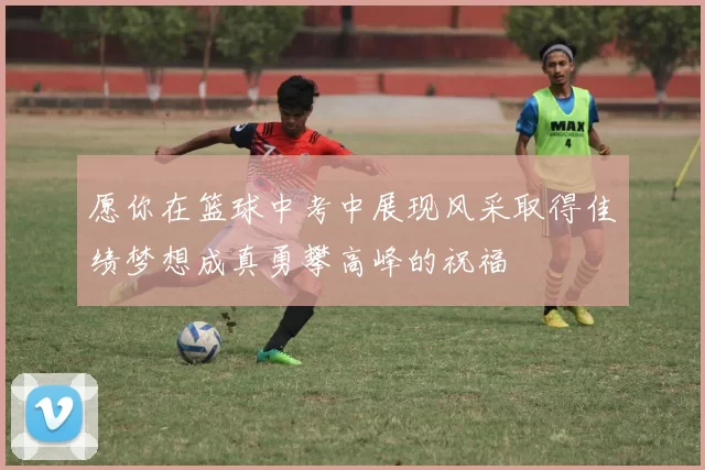 愿你在篮球中考中展现风采取得佳绩梦想成真勇攀高峰的祝福