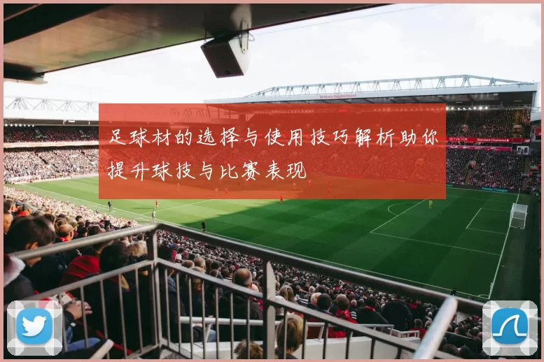 足球材的选择与使用技巧解析助你提升球技与比赛表现