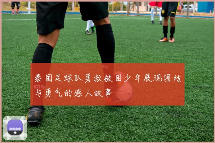 泰国足球队勇救被困少年展现团结与勇气的感人故事