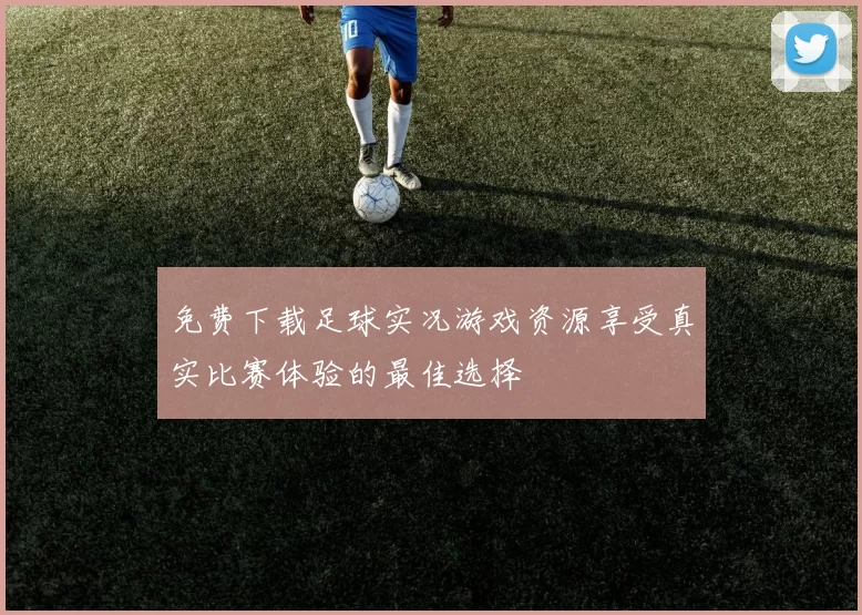 免费下载足球实况游戏资源享受真实比赛体验的最佳选择