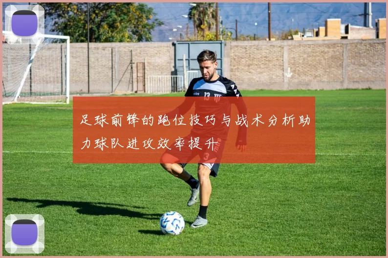 足球前锋的跑位技巧与战术分析助力球队进攻效率提升